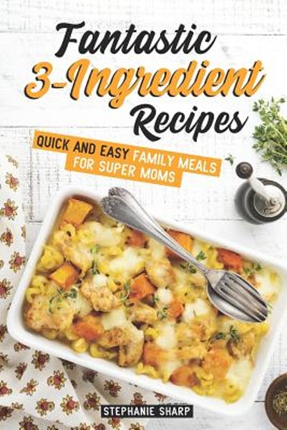Fantastic 3-Ingredient Recipes: Quick and Easy Family Meals for Super Moms, Stephanie Sharp - Paperback - 9781798102336