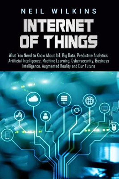 Internet of Things: What You Need to Know About IoT, Big Data, Predictive Analytics, Artificial Intelligence, Machine Learning, Cybersecur, Neil Wilkins - Paperback - 9781799092216