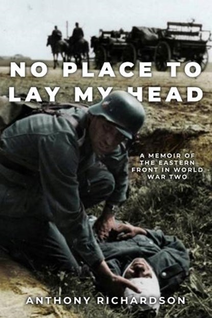 No Place To Lay My Head: A Memoir of the Eastern Front in World War Two, Anthony Richardson - Paperback - 9781800557031