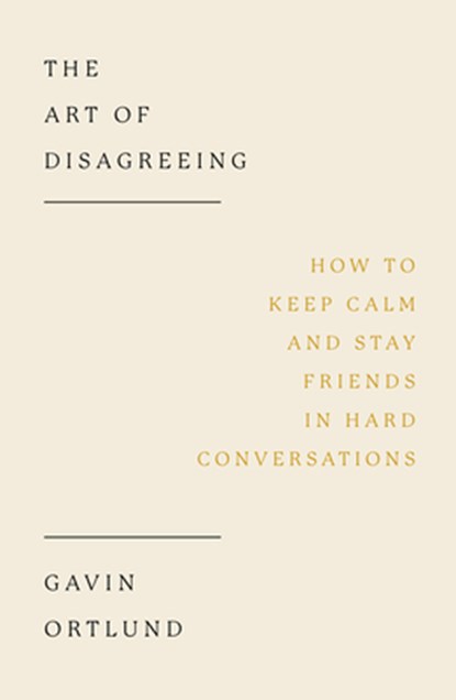 The Art of Disagreeing: How to Keep Calm and Stay Friends in Hard Conversations, Gavin Ortlund - Paperback - 9781802541403