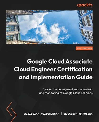 Google Cloud Associate Cloud Engineer Certification and Implementation Guide, Agnieszka Koziorowska ; Wojciech Marusiak - Paperback - 9781803232713