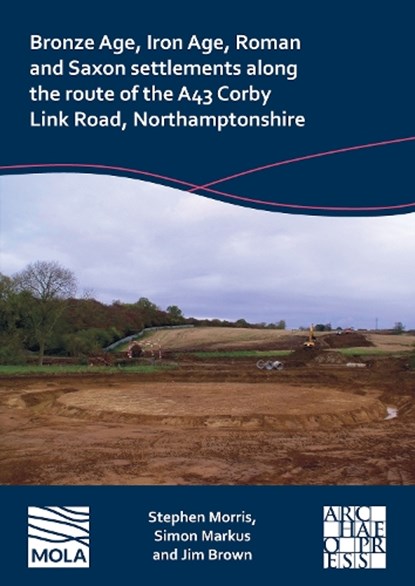 Bronze Age, Iron Age, Roman and Saxon Settlements Along the Route of the A43 Corby Link Road, Northamptonshire, Stephen Morris ; Simon Markus ; Jim Brown - Paperback - 9781803276069