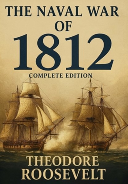 The Naval War of 1812 (Complete Edition): The history of the United States Navy during the last war with Great Britain, to which is appended an accoun, Theodore Roosevelt - Gebonden - 9781803986395