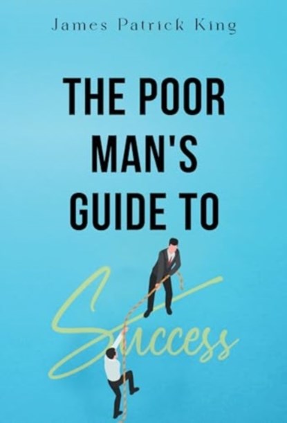 The Poor Man's Guide to Success, James Patrick King - Paperback - 9781804397572
