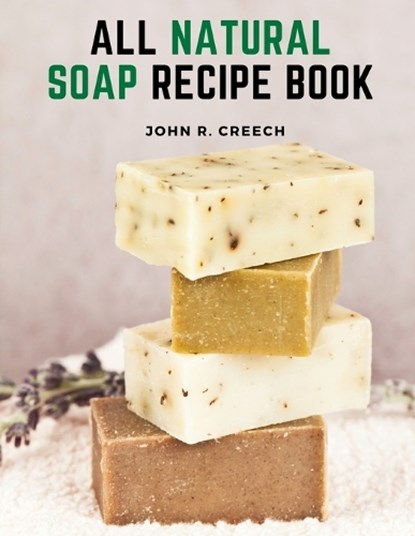 All Natural Soap Recipe Book: How to Make Homemade Plant Based Soap, John R Creech - Paperback - 9781805473299