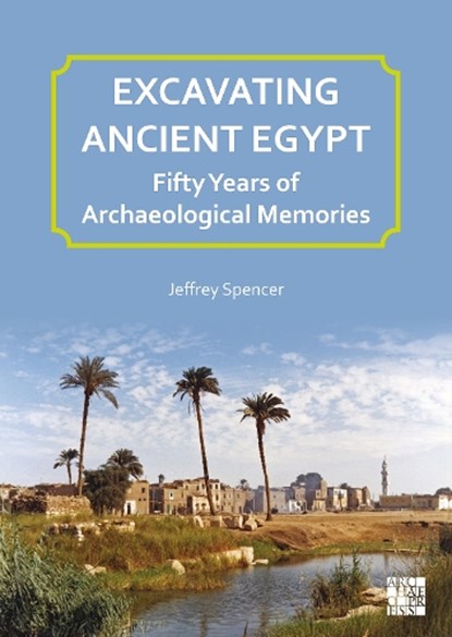 Excavating Ancient Egypt: Fifty Years of Archaeological Memories, Jeffrey (Independent Researcher. Formerly Deputy Keeper Spencer - Paperback - 9781805831273