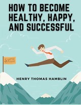 How to Become Healthy, Happy, and Successful - Henry Thomas Hamblin - 9781835522578