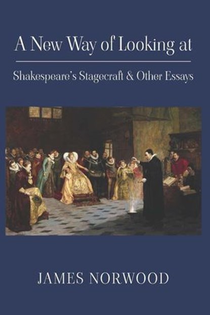 A New Way of Looking at Shakespeare’s Stagecraft & Other Essays, James Norwood - Ebook - 9781835631584