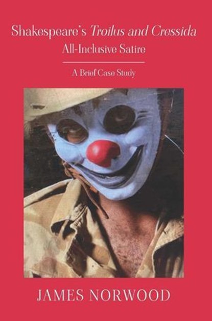 Shakespeare’s Troilus and Cressida: All-Inclusive Satire: A Brief Case Study, James Norwood - Ebook - 9781835633076