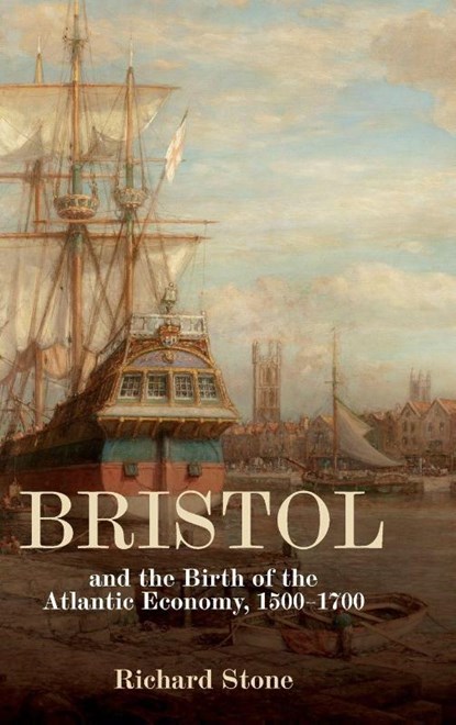 Bristol and the Birth of the Atlantic Economy, 1500-1700, Richard Stone - Gebonden - 9781837650538