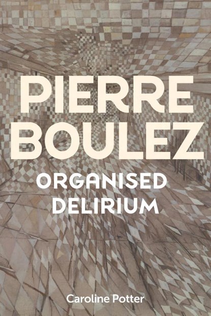 Pierre Boulez: Organised Delirium, Caroline Potter - Gebonden - 9781837650859