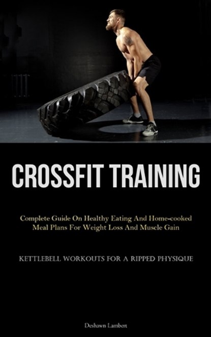 Crossfit Training: Complete Guide On Healthy Eating And Home-cooked Meal Plans For Weight Loss And Muscle Gain (Kettlebell Workouts For A, Deshawn Lambert - Paperback - 9781837876242