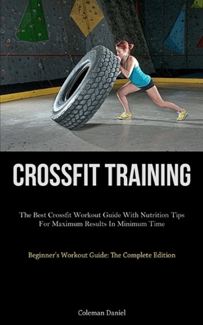 Crossfit Training: The Best Crossfit Workout Guide With Nutrition Tips For Maximum Results In Minimum Time (Beginner's Workout Guide: The, Coleman Daniel - Paperback - 9781837876259