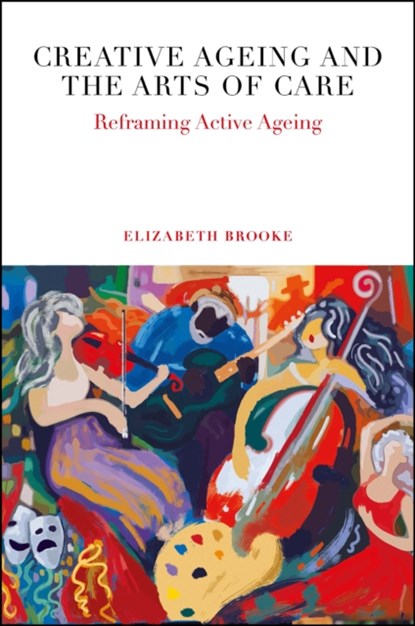 Creative Ageing and the Arts of Care, ELIZABETH (UNIVERSITY OF MELBOURNE,  Australia) Brooke - Gebonden - 9781838674366