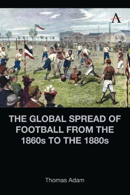 The Global Spread of Football from the 1860s to the 1880s, Thomas Adam - Gebonden - 9781839987205