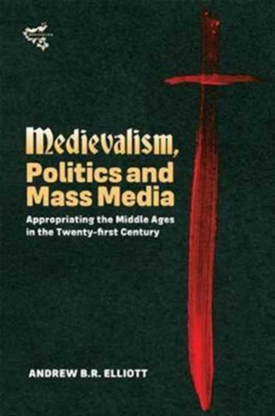 Medievalism, Politics and Mass Media - Appropriating the Middle Ages in the Twenty-First Century