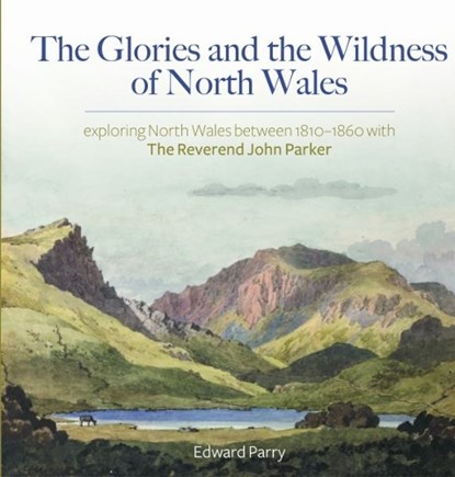 The Glories and the Wildness of North Wales - Exploring North Wales 1810-1860 with the Reverend Joh, Edward Parry - Gebonden - 9781845278458