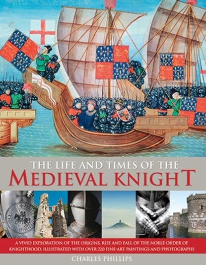 The Life & Times of the Medieval Knight: A Vivid Exploration of the Origins, Rise and Fall of the Noble Order of Knighthood, Illustrated with Over 220, Charles Phillips - Paperback - 9781846818035