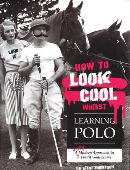 How to Look Cool Whilst Learning Polo: A Very Modern Approach to a Traditional Game, Steve Thompson - Paperback - 9781846892431