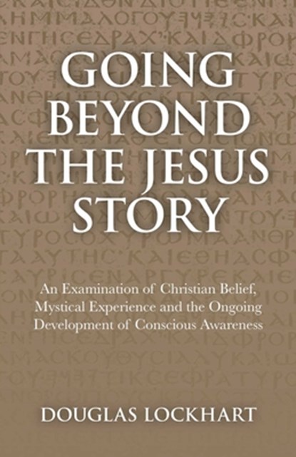 Going Beyond the Jesus Story: An Examination of Christian Belief, Mystical Experience and the Ongoing Development of Conscious Awareness, Douglas Lockhart - Paperback - 9781846944659