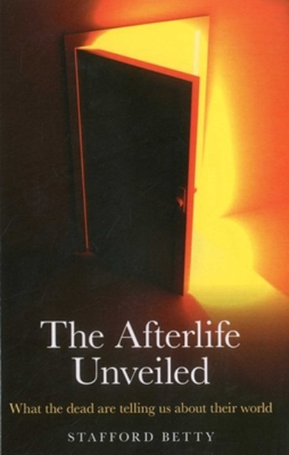 Afterlife Unveiled, The – What the dead are telling us about their world, Stafford Betty - Paperback - 9781846944963