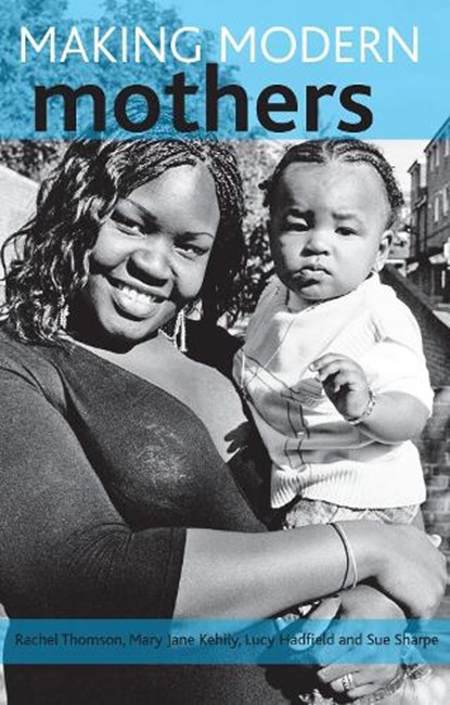 Making modern mothers, RACHEL (FACULTY OF HEALTH AND SOCIAL CARE,  The Open University) Thomson ; Mary Jane (Faculty of Education and Language Studies, The Open University) Kehily ; Lucy (Faculty of Health and Social Care, The Open University) Hadfield ; Sue (Freelance Researcher) Sharpe - Paperback - 9781847426048