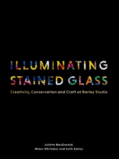 Illuminating Stained Glass, Juliette MacDonald ; Helen Whittaker ; Keith Barley - Gebonden - 9781848226722
