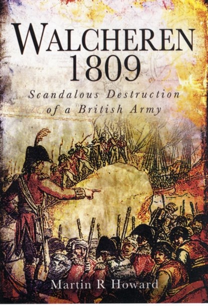 Walcheren 1809: Scandalous Destruction of a British Army, Martin R. Howard - Gebonden - 9781848844681