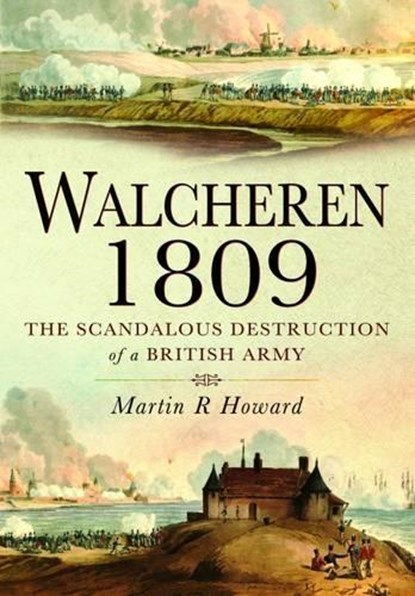 Walcheren 1809: Scandalous Destruction of a British Army, Martin R. Howard - Gebonden - 9781848844681