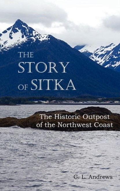 The Story of Sitka The Historic Outpost of the Northwest Coast (Fully Illustrated.), C. L. Andrews - Gebonden - 9781849024464