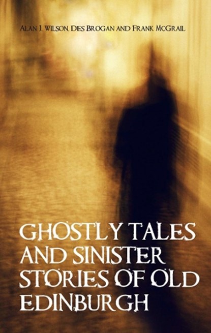 Ghostly Tales and Sinister Stories of Old Edinburgh, Alan J Wilson ; Des Brogan ; Frank McGrail - Paperback - 9781851584567