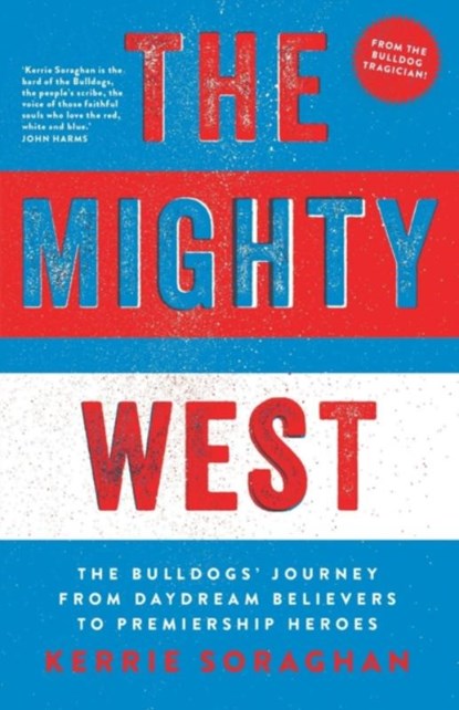 The Mighty West: The Bulldogs' Journey from Daydream Believers to Premiership Heroes, Kerrie Soraghan - Paperback - 9781863959254