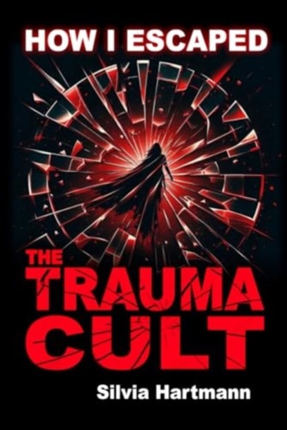 How I Escaped The Trauma Cult (And You Can Too, If You Want To), Silvia Hartmann - Paperback - 9781873483916