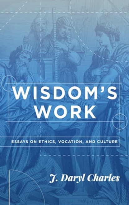 Wisdom's Work: Essays on Ethics, Vocation, and Culture, J Daryl Charles - Ebook - 9781880595053