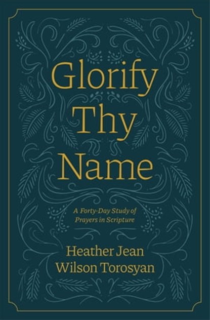 Glorify Thy Name: A Forty-Day Study of Prayers in Scripture, Heather Torosyan - Ebook - 9781882840557