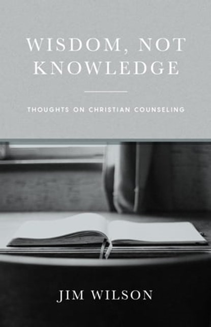 Wisdom Not Knowledge: Thoughts on Christian Counseling, Jim Wilson - Ebook - 9781882840632
