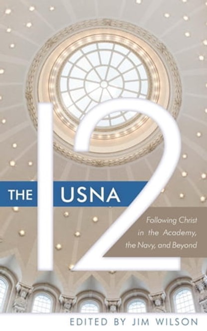 The USNA 12: Following Christ in the Academy, the Navy, and Beyond, Jim Wilson ; Larry Yandell ; Robert Greenman ; Herb Sprague ; Lee R. Bendell ; Dave Wilson ; Otto Helweg ; Myles Lorenzen ; Doug Powell ; Cal Dunlap ; John Knubel - Ebook - 9781882840700