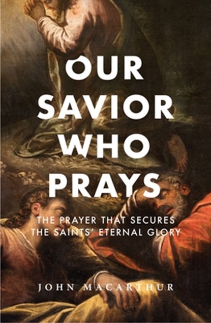 Our Savior Who Prays: The Prayer That Secures the Saints' Eternal Glory, John F. MacArthur - Paperback - 9781883973094