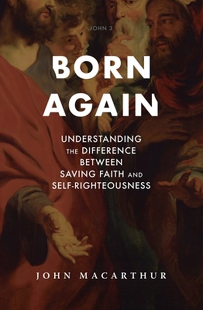 Born Again: Understanding the Difference Between Saving Faith and Self-Righteousness, John F. MacArthur - Gebonden - 9781883973223