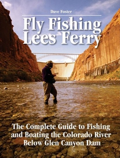 Fly Fishing Lees Ferry: The Complete Guide to Fishing and Boating the Colorado River Below Glen Canyon Dam, Dave Foster - Paperback - 9781892469151