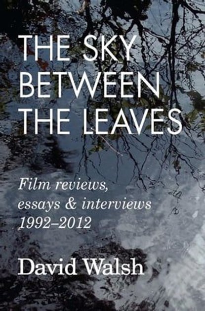 The Sky Between the Leaves: Film Reviews, Essays and Interviews 1992 – 2012, David Walsh - Ebook - 9781893638389