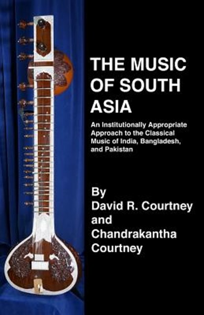 The Music of South Asia: An Institutionally Appropriate Approach to the Classical Music of India, Bangladesh, and Pakistan, Chandrakantha N. Courtney - Paperback - 9781893644106