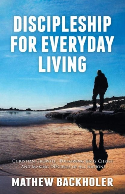 Discipleship for Everyday Living: Christian Growth: Following Jesus Christ and Making Disciples of All Nations, Mathew Backholer - Paperback - 9781907066122