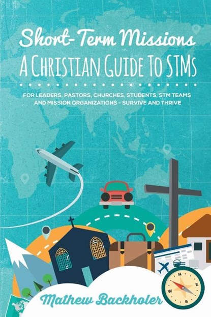 Short-Term Missions, A Christian Guide to Stms, for Leaders, Pastors, Churches, Students, STM Teams and Mission Organizations, Mathew Backholer - Paperback - 9781907066498