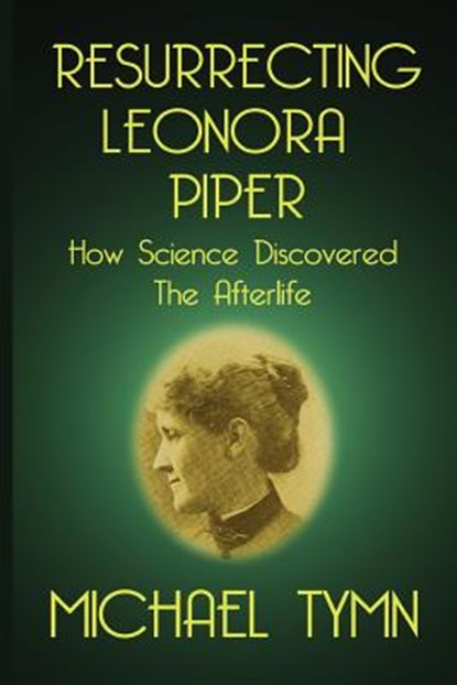 Resurrecting Leonora Piper: How Science Discovered the Afterlife, Michael Tymn - Paperback - 9781908733726