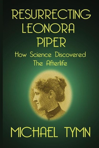 Resurrecting Leonora Piper: How Science Discovered the Afterlife, Michael Tymn - Paperback - 9781908733726