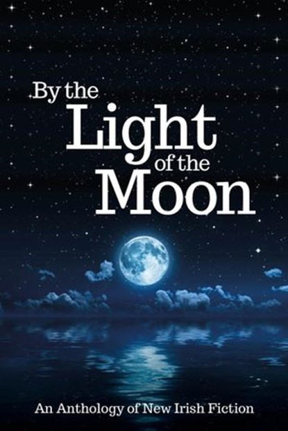 By the Light of the Moon: An Anthology, R. A. Barnes ; Maura Barrett ; Jeanne Beary ; Ilona Blunden ; Phyllida Clarke ; Eileen Condon ; Nora Farrell ; Majella Gorman ; Pat Griffin ; Mary Healy ; Orla Hennessy ; Stella Lanigan ; Rachel Nolan ; Valerie Ryan - Ebook - 9781908943514