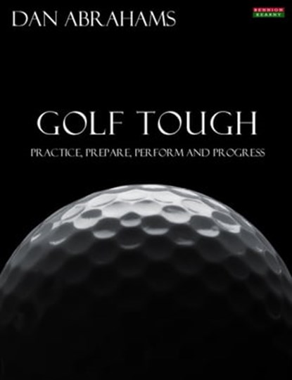 Golf Tough: Practice, Prepare, Perform and Progress, Dan Abrahams - Ebook - 9781909125711