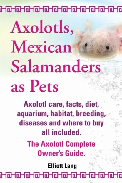 Axolotls, Mexican Salamanders as Pets. Axolotls care, facts, diet, aquarium, habitat, breeding, diseases and where to buy all included. The Axolotl Complete Owner's Guide, Elliott Lang - Paperback - 9781909151581