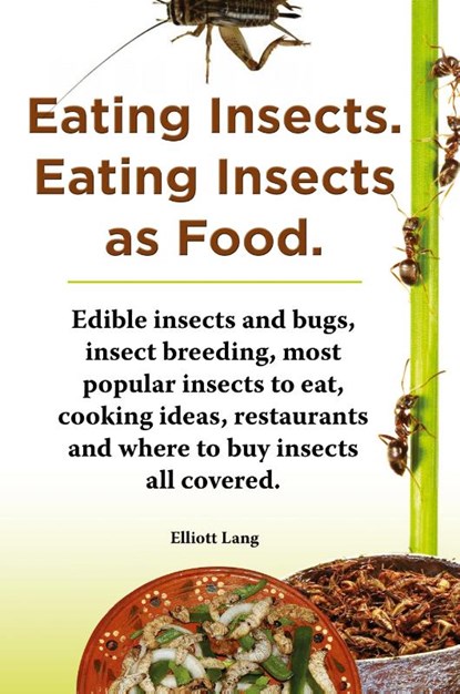 Eating Insects. Eating insects as food. Edible insects and bugs, insect breeding, most popular insects to eat, cooking ideas, restaurants and where to buy insects all covered., Elliott Lang - Paperback - 9781909151628